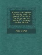 Whence and Whither, an Inquiry Into the Nature of the Soul, Its Origin and Its Destiny di Paul Carus edito da Nabu Press