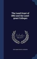 The Land Grant Of 1862 And The Land-grant Colleges di Benjamin Francis Andrews edito da Sagwan Press