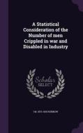 A Statistical Consideration Of The Number Of Men Crippled In War And Disabled In Industry di I M 1875-1936 Rubinow edito da Palala Press
