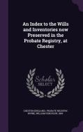An Index To The Wills And Inventories Now Preserved In The Probate Registry, At Chester di William Ferguson Irvine edito da Palala Press