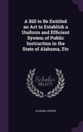 A Bill To Be Entitled An Act To Establish A Uniform And Efficient System Of Public Instruction In The State Of Alabama, Etc di Alabama, G.F. Borden edito da Palala Press