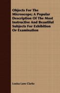 Objects For The Microscope; A Popular Description Of The Most Instructive And Beautiful Subjects For Exhibition Or Exami di Louisa Lane Clarke edito da Loney Press