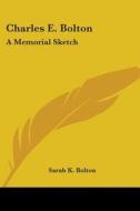 Charles E. Bolton: A Memorial Sketch di Sarah K. Bolton edito da Kessinger Publishing, Llc