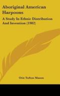 Aboriginal American Harpoons: A Study in Ethnic Distribution and Invention (1902) di Otis Tufton Mason edito da Kessinger Publishing