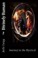 Divinely Human: Journey to the Mystical (Black and White Edition) di Belle Twigg edito da Createspace