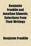 Benjamin Franklin And Jonathan Edwards; Selections From Their Writings di Benjamin Franklin edito da General Books Llc