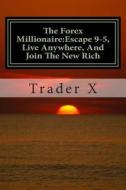 The Forex Millionaire: Escape 9-5, Live Anywhere, and Join the New Rich: Recently Exposed Secret Ways to Become Part of the Underground Forex di Trader X edito da Createspace