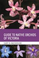 Guide to Native Orchids of Victoria di Gary N. Backhouse edito da CSIRO PUB