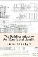 The Building Industry as I Saw It and Lived It di Carvel Ross Eyre edito da Createspace