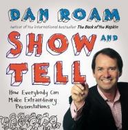 Show & Tell: How Everybody Can Make Extraordinary Presentations di Dan Roam edito da PORTFOLIO