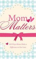 Mom Matters: 150 Ways Moms Make a Difference in Our Lives di Anita Higman edito da Barbour Publishing