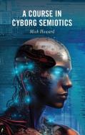 A Course in Cyborg Semiotics di Mick Howard edito da LEXINGTON BOOKS