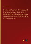 Practice and Pleading in Civil Actions and Proceedings at Law in All the Courts of Massachusettts. With a Chapter on Equity Jurisdiction and Practice  di Joseph Mason edito da Outlook Verlag