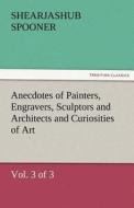 Anecdotes of Painters, Engravers, Sculptors and Architects and Curiosities of Art (Vol. 3 of 3) di Shearjashub Spooner edito da TREDITION CLASSICS