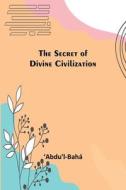 The Secret of Divine Civilization di ¿Abdu'l-Bahá edito da Alpha Editions