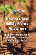 How to Grow Edible Plants Anywhere di Shawey Gibson edito da Shawey Gibson