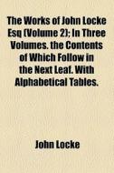 The Works Of John Locke Esq (volume 2); In Three Volumes. The Contents Of Which Follow In The Next Leaf. With Alphabetical Tables. di John Locke edito da General Books Llc