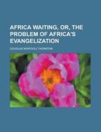 Africa Waiting, Or, The Problem Of Africa's Evangelization di Douglas Montagu Thornton edito da General Books Llc