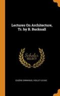 Lectures On Architecture, Tr. By B. Bucknall di Viollet-le-Duc Eugene Emmanuel Viollet-le-Duc edito da Franklin Classics