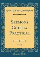 Sermons Chiefly Practical, Vol. 2 (Classic Reprint) di John William Cunningham edito da Forgotten Books