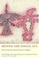 Beyond the Indian Act: Restoring Aboriginal Property Rights di Tom Flanagan, Christopher Alcantara, Andre Le Dressay edito da MCGILL QUEENS UNIV PR