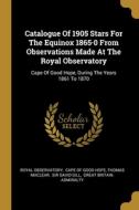 Catalogue Of 1905 Stars For The Equinox 1865-0 From Observations Made At The Royal Observatory: Cape Of Good Hope, During The Years 1861 To 1870 di Royal Observatory, Thomas Maclear edito da WENTWORTH PR