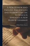 A New Hebrew And English, And English And Hebrew Lexicon. To Which Is Appended A New Hebrew Grammar di William Wallace Duncan edito da LEGARE STREET PR