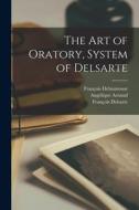 The Art of Oratory, System of Delsarte di Angélique Arnaud, François Delsarte, François Delaumosne edito da LEGARE STREET PR