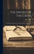 The Sword Or The Cross: An Examination Of War In The Light Of Jesus' Way Of Life di Kirby Page edito da LEGARE STREET PR