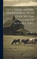 Fifty Years Among Shorthorns, With Over 300 pen Pictures of Notable Sires di Robert Bruce edito da LEGARE STREET PR