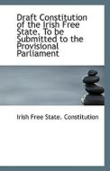 Draft Constitution Of The Irish Free State. To Be Submitted To The Provisional Parliament di Irish Free State Constitution edito da Bibliolife