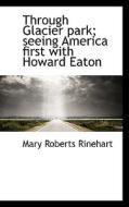 Through Glacier Park; Seeing America First With Howard Eaton di Mary Roberts Rinehart edito da Bibliolife