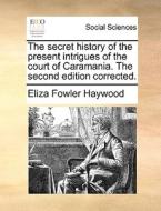 The Secret History Of The Present Intrigues Of The Court Of Caramania. The Second Edition Corrected di Eliza Fowler Haywood edito da Gale Ecco, Print Editions