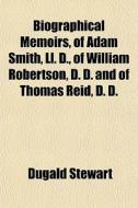 Biographical Memoirs, Of Adam Smith, Ll. D., Of William Robertson, D. D. And Of Thomas Reid, D. D. di Dugald Stewart edito da General Books Llc