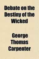 Debate On The Destiny Of The Wicked di George Thomas Carpenter edito da General Books Llc