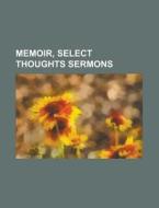 Memoir, Select Thoughts Sermons di Unknown Author edito da Rarebooksclub.com