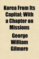 Korea From Its Capital; With A Chapter O di George William Gilmore edito da General Books