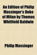 An Edition Of Philip Massinger's Duke Of Milan By Thomas Whitfield Baldwin di Philip Massinger edito da General Books Llc