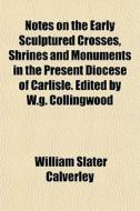 Notes On The Early Sculptured Crosses, Shrines And Monuments In The Present Diocese Of Carlisle. Edited By W.g. Collingwood di William Slater Calverley edito da General Books Llc