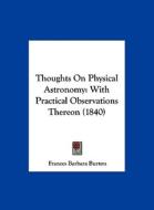 Thoughts on Physical Astronomy: With Practical Observations Thereon (1840) di Frances Barbara Burton edito da Kessinger Publishing