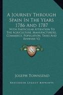 A   Journey Through Spain in the Years 1786 and 1787: With Particular Attention to the Agriculture, Manufacturers, Commerce, Population, Taxes and Rev di Joseph Townsend edito da Kessinger Publishing