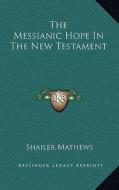 The Messianic Hope in the New Testament di Shailer Mathews edito da Kessinger Publishing
