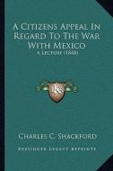A Citizens Appeal in Regard to the War with Mexico: A Lecture (1848) di Charles C. Shackford edito da Kessinger Publishing