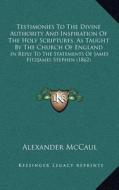 Testimonies to the Divine Authority and Inspiration of the Holy Scriptures, as Taught by the Church of England: In Reply to the Statements of James Fi di Alexander McCaul edito da Kessinger Publishing