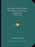 Barnstaple Parish Register of Baptisms, Marriages, and Burials: 1538-1812 (1903) edito da Kessinger Publishing