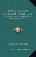 Samlung Von Beobachtungen V3: Aus Der Arzneygelahrheit Und Naturkunde (1771) di Johann A. Gesner edito da Kessinger Publishing