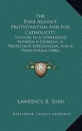 The Bible Against Protestantism and for Catholicity: Evinced in a Conference Between a Catholic, a Protestant, Episcopalian, and a Presbyterian (1846) di Lawrence B. Sheil edito da Kessinger Publishing