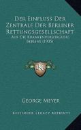 Der Einfluss Der Zentrale Der Berliner Rettungsgesellschaft: Auf Die Krankenversorgung Berlins (1905) di George Meyer edito da Kessinger Publishing