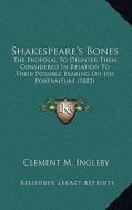 Shakespeare's Bones: The Proposal to Disinter Them, Considered in Relation to Their Possible Bearing on His Portraiture (1883) di Clement M. Ingleby edito da Kessinger Publishing