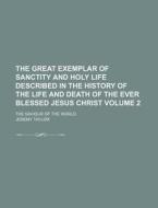 The Great Exemplar of Sanctity and Holy Life Described in the History of the Life and Death of the Ever Blessed Jesus Christ Volume 2; The Saviour of di Jeremy Taylor edito da Rarebooksclub.com